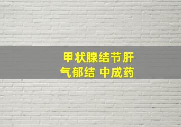 甲状腺结节肝气郁结 中成药